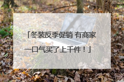 冬装反季促销 有商家一口气买了上千件！