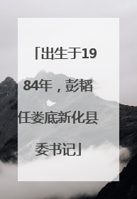出生于1984年，彭韬任娄底新化县委书记