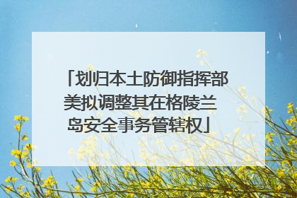 划归本土防御指挥部 美拟调整其在格陵兰岛安全事务管辖权