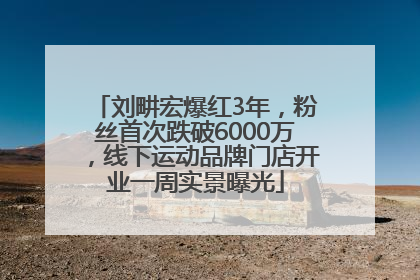 刘畊宏爆红3年，粉丝首次跌破6000万，线下运动品牌门店开业一周实景曝光