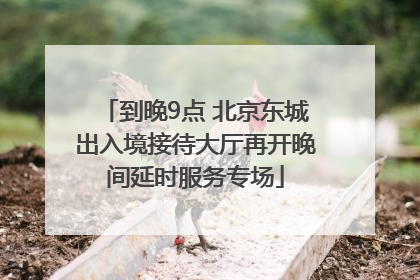 到晚9点 北京东城出入境接待大厅再开晚间延时服务专场