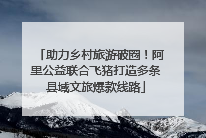 助力乡村旅游破圈！阿里公益联合飞猪打造多条县域文旅爆款线路
