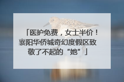 医护免费，女士半价！襄阳华侨城奇幻度假区致敬了不起的“她”