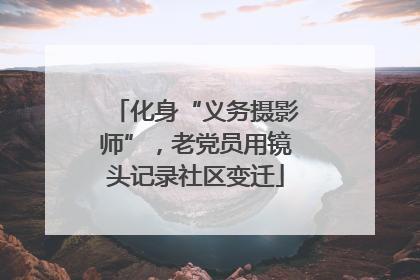 化身“义务摄影师”，老党员用镜头记录社区变迁