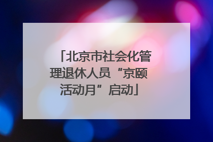 北京市社会化管理退休人员“京颐活动月”启动