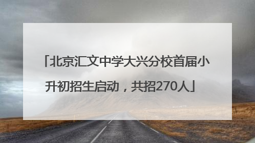 北京汇文中学大兴分校首届小升初招生启动，共招270人