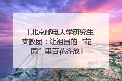 北京邮电大学研究生支教团：让祖国的“花园”里百花齐放