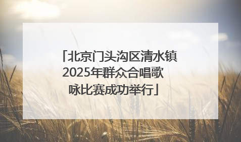 北京门头沟区清水镇2025年群众合唱歌咏比赛成功举行