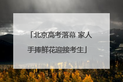 北京高考落幕 家人手捧鲜花迎接考生