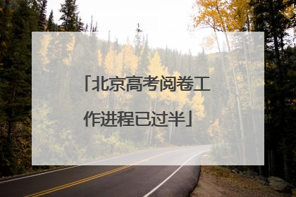 北京高考阅卷工作进程已过半
