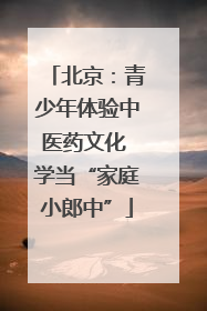 北京：青少年体验中医药文化 学当“家庭小郎中”