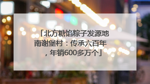 北方糖馅粽子发源地南谢堡村：传承六百年，年销600多万个