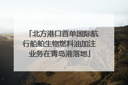 北方港口首单国际航行船舶生物燃料油加注业务在青岛港落地