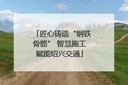 匠心铸造“钢铁骨骼” 智慧施工赋能绍兴交通