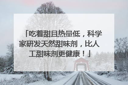 吃着甜且热量低，科学家研发天然甜味剂，比人工甜味剂更健康！
