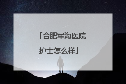 合肥军海医院护士怎么样