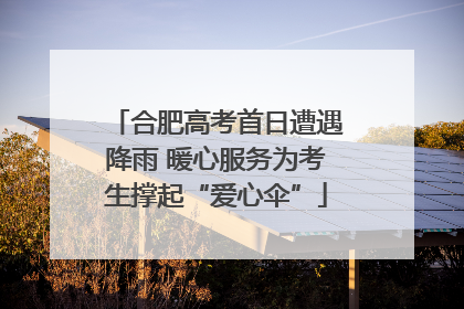合肥高考首日遭遇降雨 暖心服务为考生撑起“爱心伞”