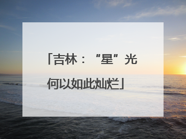 吉林：“星”光何以如此灿烂