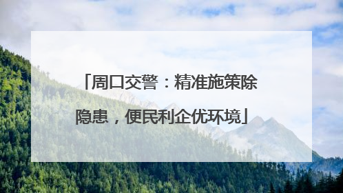 周口交警：精准施策除隐患，便民利企优环境