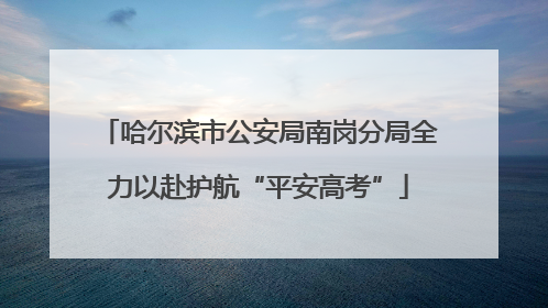 哈尔滨市公安局南岗分局全力以赴护航“平安高考”