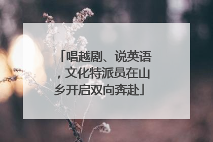 唱越剧、说英语，文化特派员在山乡开启双向奔赴
