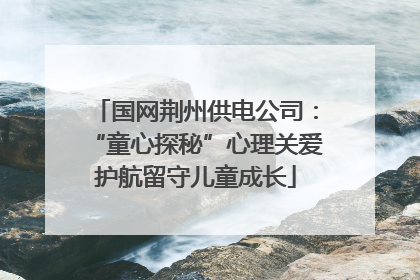 国网荆州供电公司：“童心探秘”心理关爱护航留守儿童成长