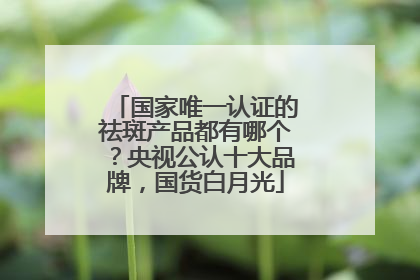 国家唯一认证的祛斑产品都有哪个？央视公认十大品牌，国货白月光
