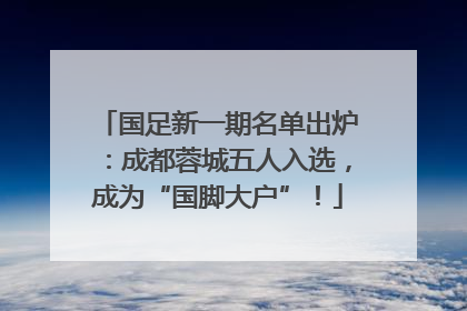 国足新一期名单出炉：成都蓉城五人入选，成为“国脚大户”！