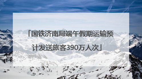 国铁济南局端午假期运输预计发送旅客390万人次