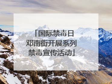 国际禁毒日 邓南街开展系列禁毒宣传活动