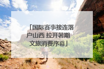 国际赛事接连落户山西 拉开暑期文旅消费序幕