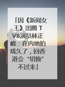 因《新闻女王》出圈 TVB演员林正峰：在内地拍戏久了，回香港会“切换”不过来