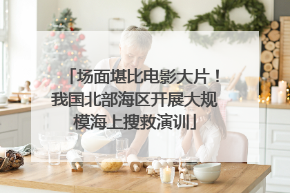 场面堪比电影大片！我国北部海区开展大规模海上搜救演训