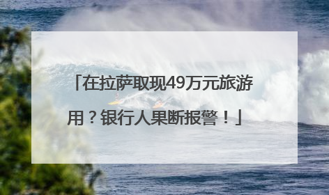 在拉萨取现49万元旅游用？银行人果断报警！