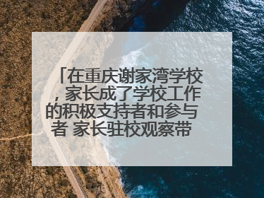 在重庆谢家湾学校，家长成了学校工作的积极支持者和参与者 家长驻校观察带来可喜变化
