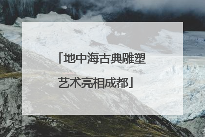 地中海古典雕塑艺术亮相成都