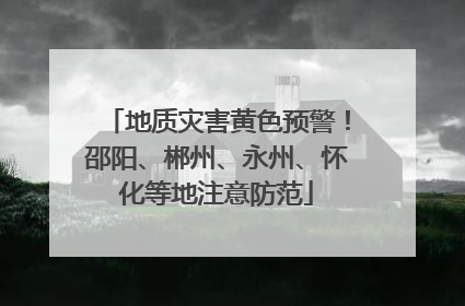 地质灾害黄色预警！邵阳、郴州、永州、怀化等地注意防范