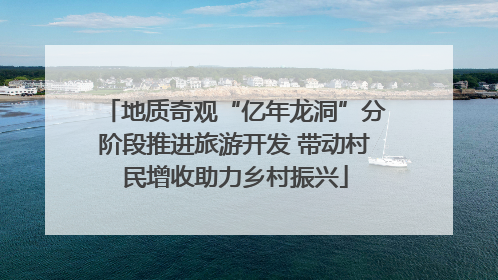 地质奇观“亿年龙洞”分阶段推进旅游开发 带动村民增收助力乡村振兴