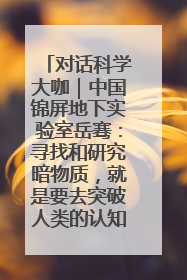 对话科学大咖｜中国锦屏地下实验室岳骞：寻找和研究暗物质，就是要去突破人类的认知边界