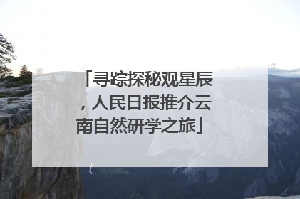 寻踪探秘观星辰，人民日报推介云南自然研学之旅