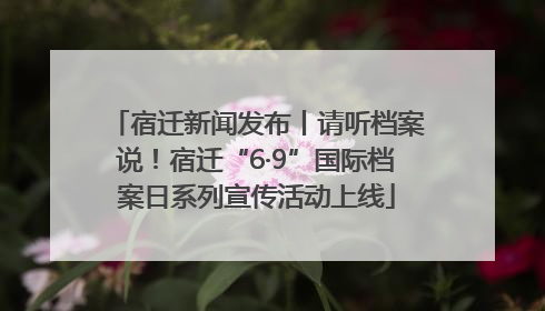 宿迁新闻发布丨请听档案说！宿迁“6·9”国际档案日系列宣传活动上线