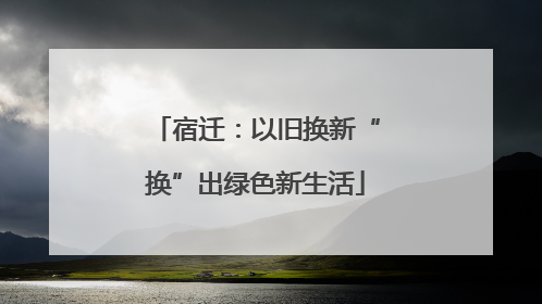 宿迁：以旧换新“换”出绿色新生活