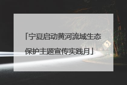宁夏启动黄河流域生态保护主题宣传实践月