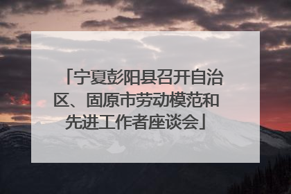 宁夏彭阳县召开自治区、固原市劳动模范和先进工作者座谈会