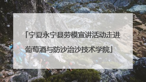 宁夏永宁县劳模宣讲活动走进葡萄酒与防沙治沙技术学院