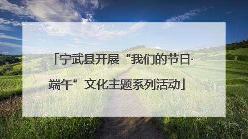 宁武县开展“我们的节日·端午”文化主题系列活动