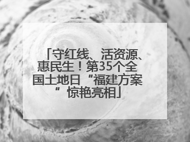 守红线、活资源、惠民生！第35个全国土地日“福建方案”惊艳亮相
