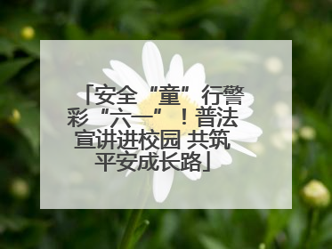 安全“童”行警彩“六一”！普法宣讲进校园 共筑平安成长路