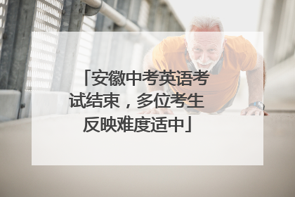 安徽中考英语考试结束，多位考生反映难度适中