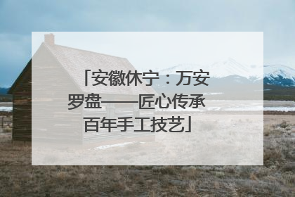 安徽休宁：万安罗盘——匠心传承百年手工技艺